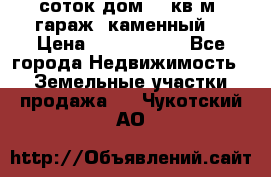 12 соток дом 50 кв.м. гараж (каменный) › Цена ­ 3 000 000 - Все города Недвижимость » Земельные участки продажа   . Чукотский АО